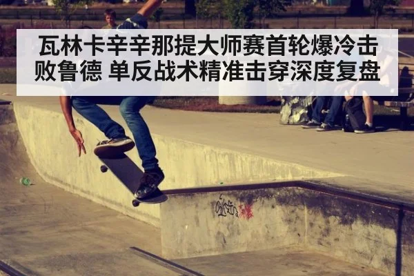 瓦林卡辛辛那提大师赛首轮爆冷击败鲁德 单反战术精准击穿深度复盘