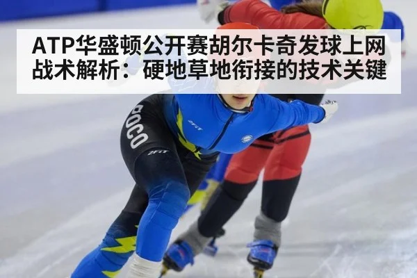 ATP华盛顿公开赛胡尔卡奇发球上网战术解析：硬地草地衔接的技术关键
